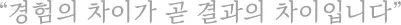 “경험의 차이가 곧 결과의 차이입니다”